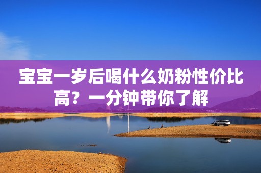 宝宝一岁后喝什么奶粉性价比高？一分钟带你了解