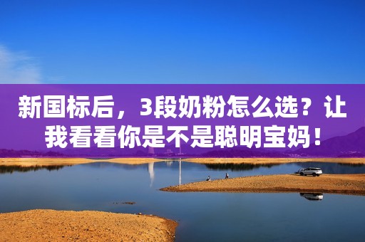 新国标后，3段奶粉怎么选？让我看看你是不是聪明宝妈！