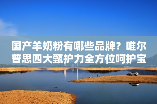 国产羊奶粉有哪些品牌？唯尔普思四大甄护力全方位呵护宝宝健康