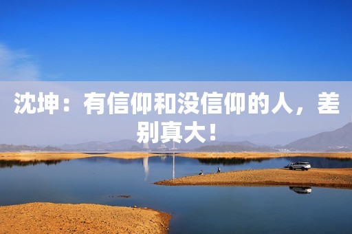 沈坤：有信仰和没信仰的人，差别真大！