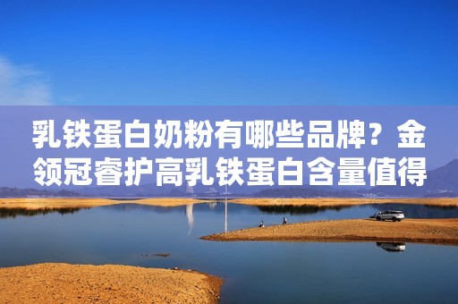 乳铁蛋白奶粉有哪些品牌？金领冠睿护高乳铁蛋白含量值得关注