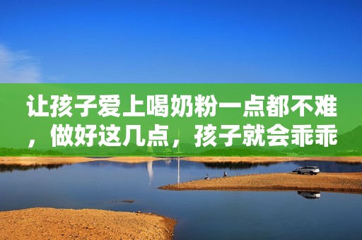 让孩子爱上喝奶粉一点都不难，做好这几点，孩子就会乖乖认“输”