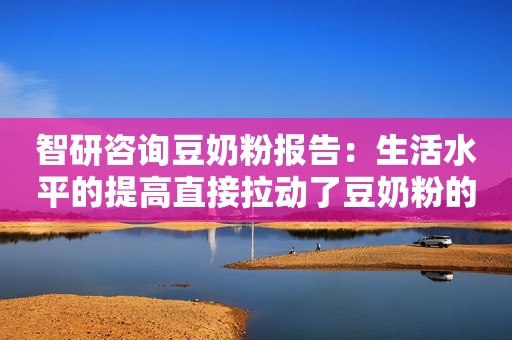 智研咨询豆奶粉报告：生活水平的提高直接拉动了豆奶粉的市场需求