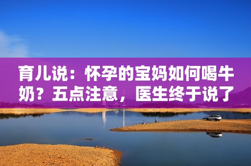育儿说：怀孕的宝妈如何喝牛奶？五点注意，医生终于说了大实话
