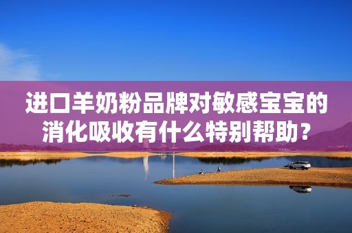 进口羊奶粉品牌对敏感宝宝的消化吸收有什么特别帮助？