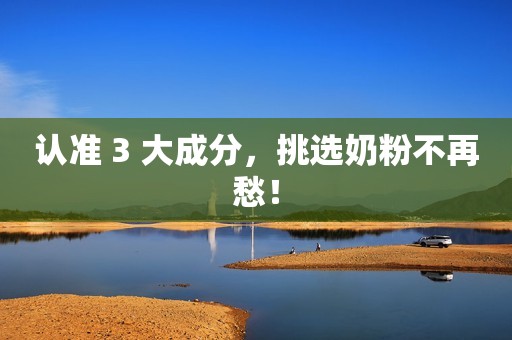 认准 3 大成分，挑选奶粉不再愁！