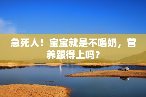急死人！宝宝就是不喝奶，营养跟得上吗？