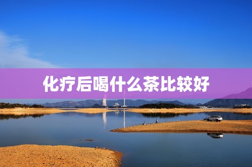 化疗后喝什么茶比较好