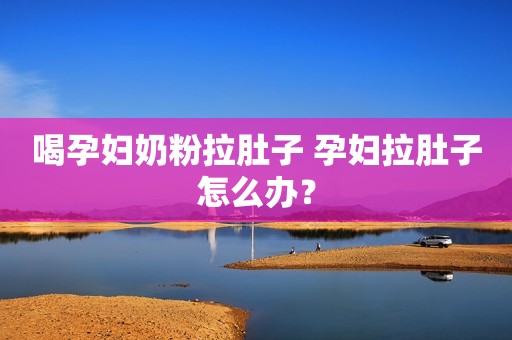 喝孕妇奶粉拉肚子 孕妇拉肚子怎么办？