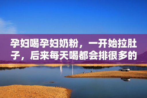 孕妇喝孕妇奶粉，一开始拉肚子，后来每天喝都会排很多的气