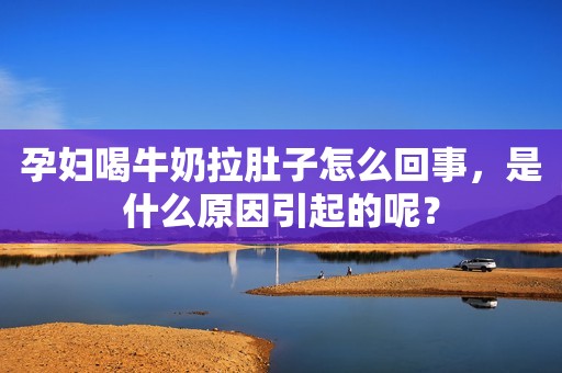 孕妇喝牛奶拉肚子怎么回事，是什么原因引起的呢？