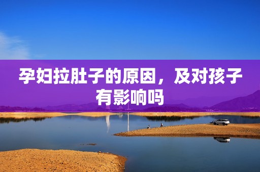 孕妇拉肚子的原因，及对孩子有影响吗