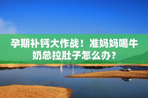孕期补钙大作战！准妈妈喝牛奶总拉肚子怎么办？