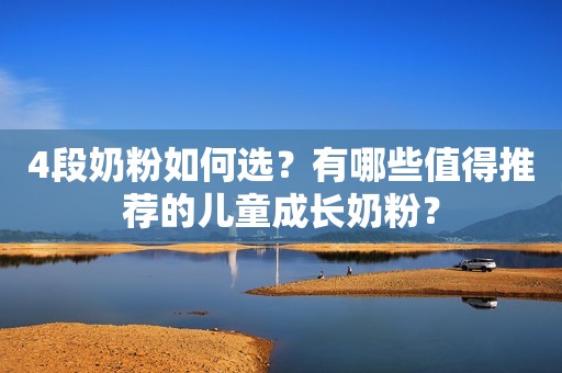4段奶粉如何选？有哪些值得推荐的儿童成长奶粉？
