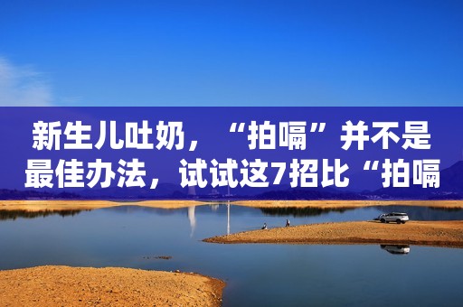新生儿吐奶，“拍嗝”并不是最佳办法，试试这7招比“拍嗝”好用