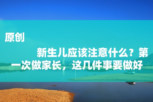 原创
            新生儿应该注意什么？第一次做家长，这几件事要做好