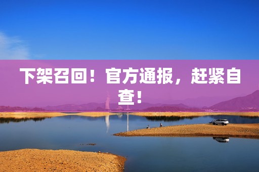 下架召回！官方通报，赶紧自查！