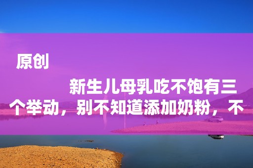 原创
            新生儿母乳吃不饱有三个举动，别不知道添加奶粉，不然会影响发育