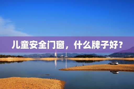 儿童安全门窗，什么牌子好？