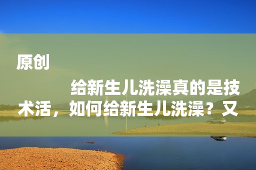 原创
            给新生儿洗澡真的是技术活，如何给新生儿洗澡？又有哪些禁忌？