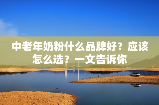 中老年奶粉什么品牌好？应该怎么选？一文告诉你