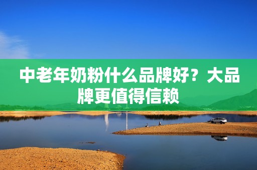 中老年奶粉什么品牌好？大品牌更值得信赖
