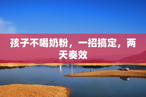孩子不喝奶粉，一招搞定，两天奏效