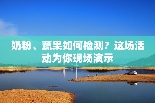 奶粉、蔬果如何检测？这场活动为你现场演示