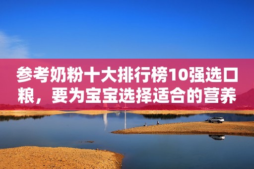 参考奶粉十大排行榜10强选口粮，要为宝宝选择适合的营养