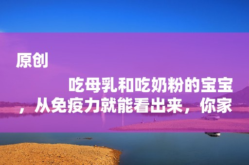 原创
            吃母乳和吃奶粉的宝宝，从免疫力就能看出来，你家宝宝吃到多久？
