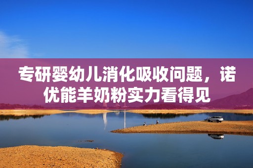 专研婴幼儿消化吸收问题，诺优能羊奶粉实力看得见