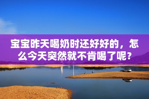 宝宝昨天喝奶时还好好的，怎么今天突然就不肯喝了呢？