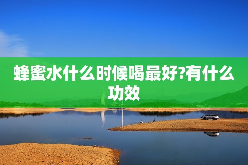 蜂蜜水什么时候喝最好?有什么功效