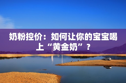 奶粉控价：如何让你的宝宝喝上“黄金奶”？