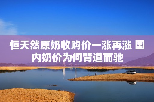 恒天然原奶收购价一涨再涨 国内奶价为何背道而驰