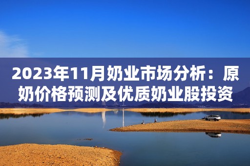 2023年11月奶业市场分析：原奶价格预测及优质奶业股投资策略