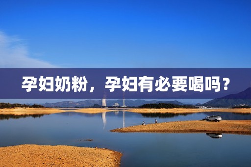 孕妇奶粉，孕妇有必要喝吗？
