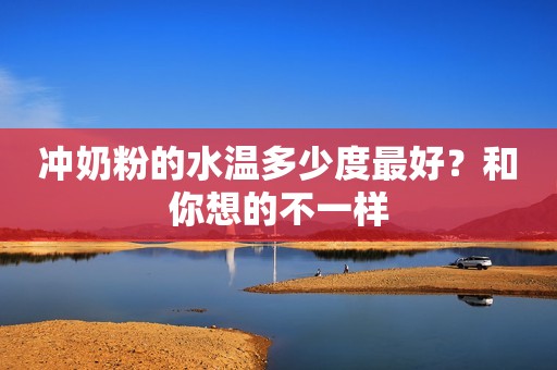 冲奶粉的水温多少度最好？和你想的不一样