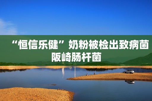 “恒信乐健”奶粉被检出致病菌阪崎肠杆菌