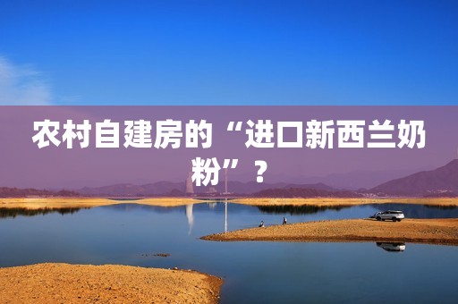 农村自建房的“进口新西兰奶粉”？
