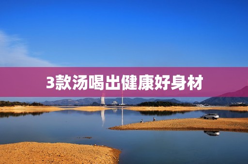 详细阅读:3款汤喝出健康好身材 3款汤喝出健康好身材