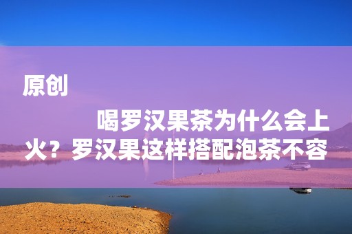 原创
            喝罗汉果茶为什么会上火？罗汉果这样搭配泡茶不容易上火！