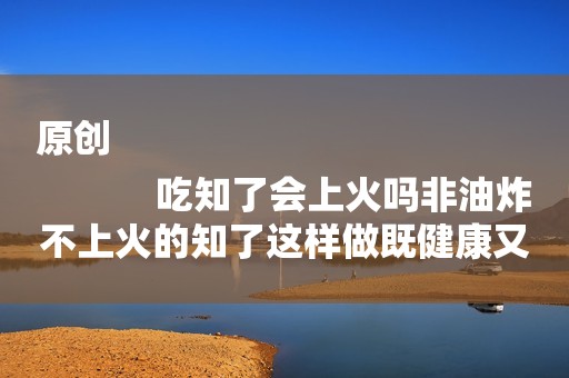 原创
            吃知了会上火吗非油炸不上火的知了这样做既健康又美味！