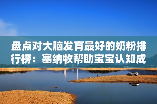 盘点对大脑发育最好的奶粉排行榜：塞纳牧帮助宝宝认知成长