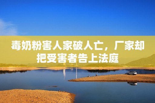 毒奶粉害人家破人亡，厂家却把受害者告上法庭