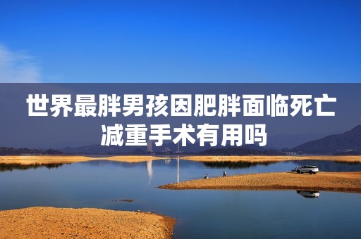 世界最胖男孩因肥胖面临死亡 减重手术有用吗