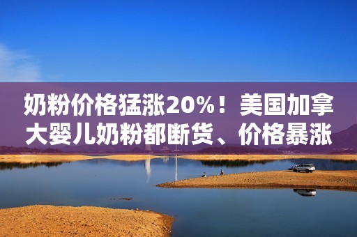 奶粉价格猛涨20%！美国加拿大婴儿奶粉都断货、价格暴涨！