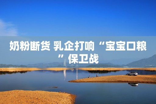 奶粉断货 乳企打响“宝宝口粮”保卫战