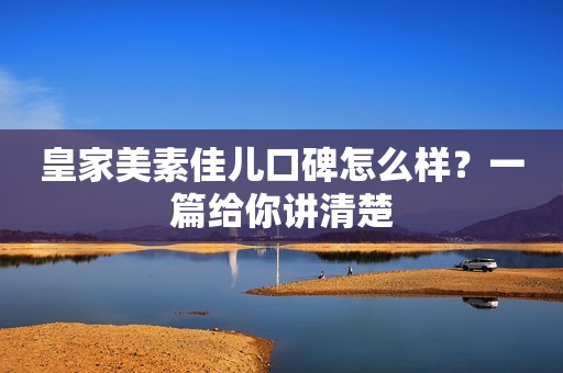 皇家美素佳儿口碑怎么样？一篇给你讲清楚