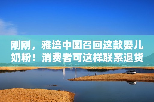 刚刚，雅培中国召回这款婴儿奶粉！消费者可这样联系退货